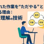 振られた作業を“ただやる”とズレる理由：目的理解の技術